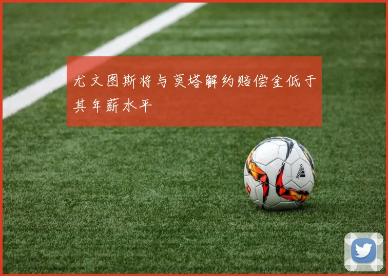 尤文图斯将与莫塔解约赔偿金低于其年薪水平