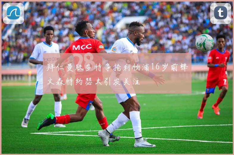 拜仁曼联多特争抢利物浦16岁前锋文森特约瑟夫引发关注