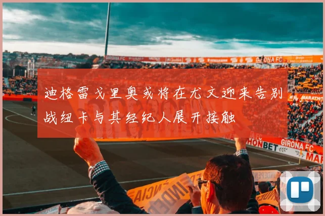 迪格雷戈里奥或将在尤文迎来告别战纽卡与其经纪人展开接触