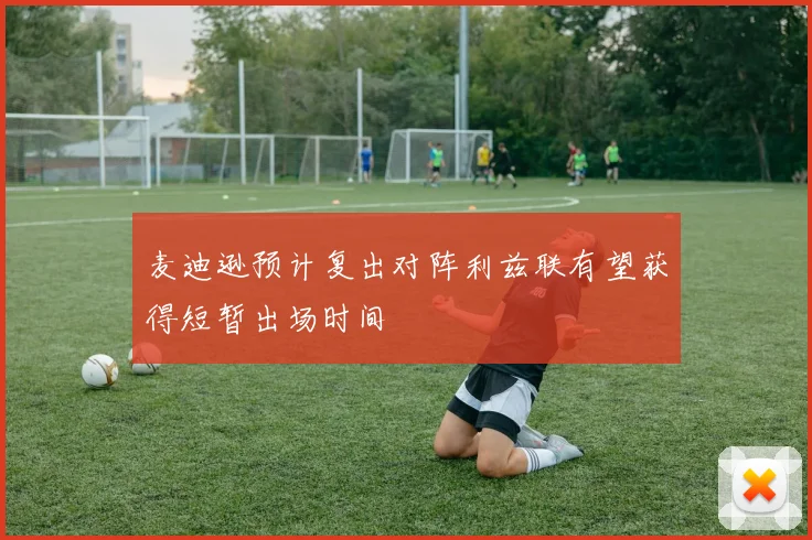麦迪逊预计复出对阵利兹联有望获得短暂出场时间