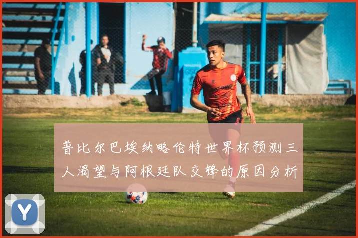 普比尔巴埃纳略伦特世界杯预测三人渴望与阿根廷队交锋的原因分析