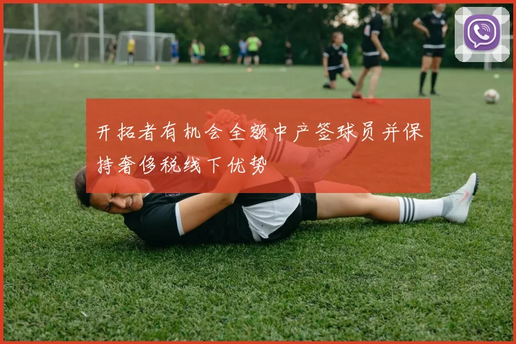 开拓者有机会全额中产签球员并保持奢侈税线下优势