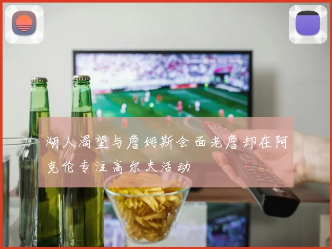 湖人渴望与詹姆斯会面老詹却在阿克伦专注高尔夫活动