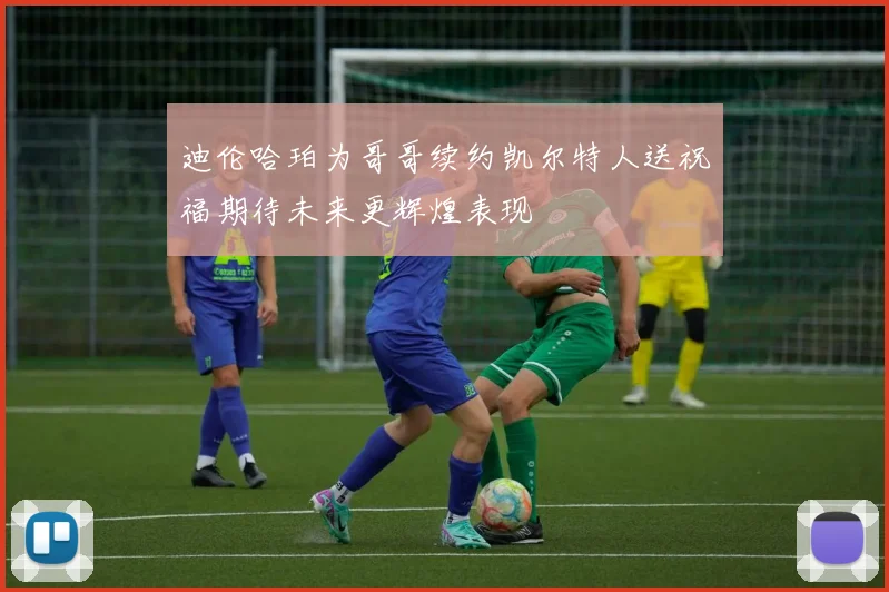 迪伦哈珀为哥哥续约凯尔特人送祝福期待未来更辉煌表现