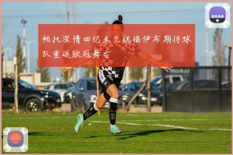 帕托深情回忆米兰祝福伊布期待球队重返欧冠舞台