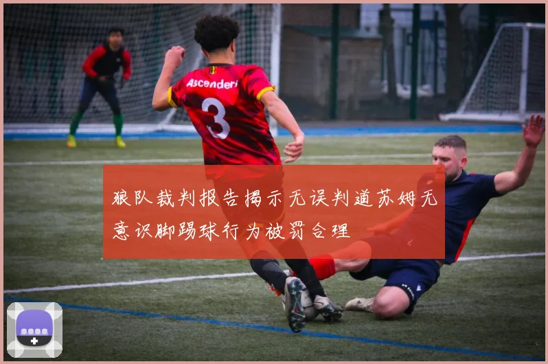 狼队裁判报告揭示无误判道苏姆无意识脚踢球行为被罚合理