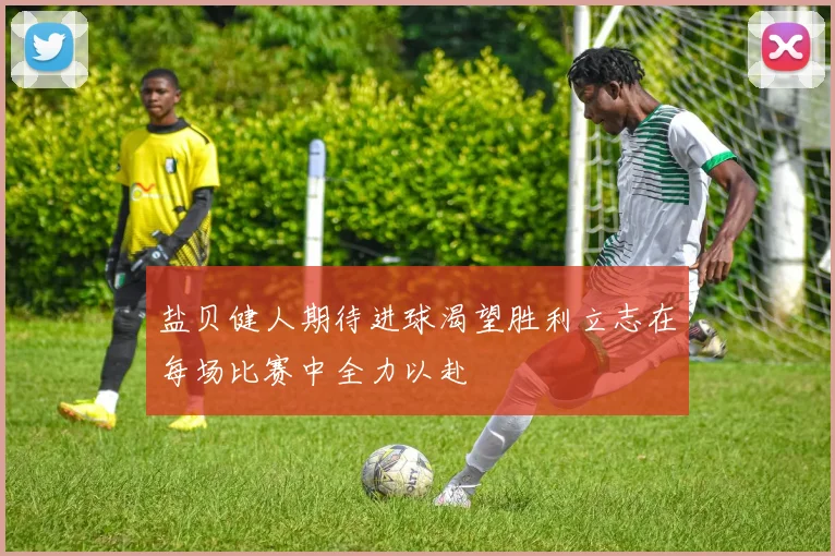 盐贝健人期待进球渴望胜利立志在每场比赛中全力以赴