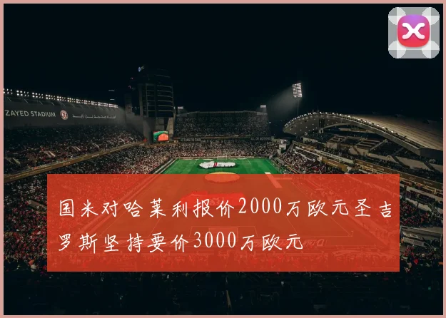 国米对哈莱利报价2000万欧元圣吉罗斯坚持要价3000万欧元