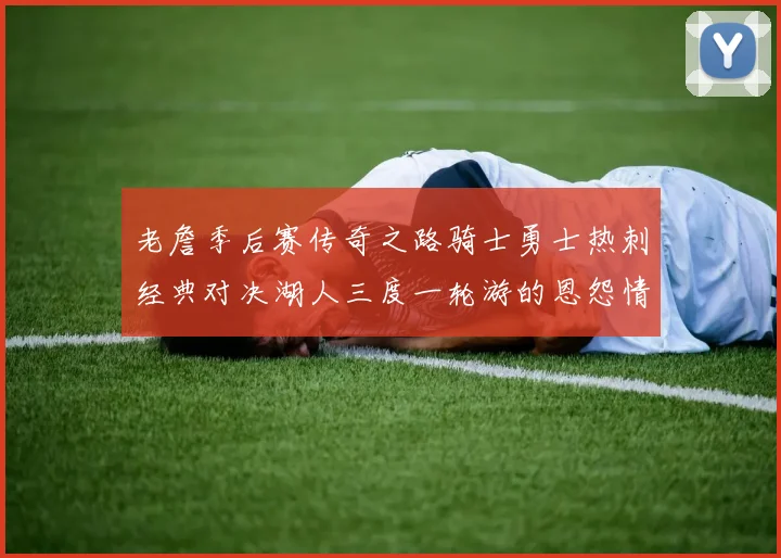 老詹季后赛传奇之路骑士勇士热刺经典对决湖人三度一轮游的恩怨情仇