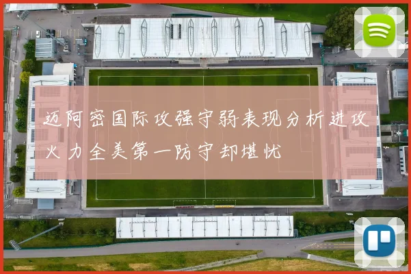 迈阿密国际攻强守弱表现分析进攻火力全美第一防守却堪忧