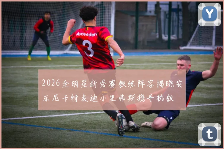 2026全明星新秀赛教练阵容揭晓安东尼卡特麦迪小里弗斯携手执教