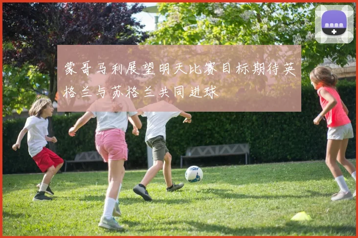 蒙哥马利展望明天比赛目标期待英格兰与苏格兰共同进球