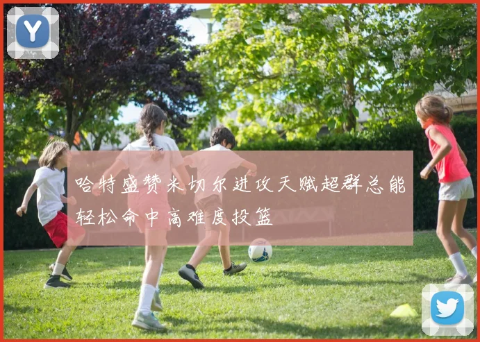 哈特盛赞米切尔进攻天赋超群总能轻松命中高难度投篮