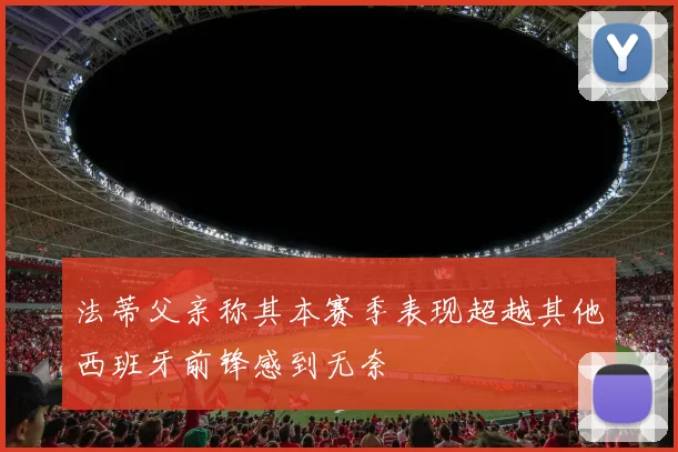 法蒂父亲称其本赛季表现超越其他西班牙前锋感到无奈