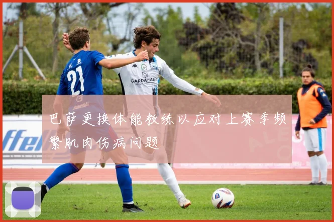 巴萨更换体能教练以应对上赛季频繁肌肉伤病问题