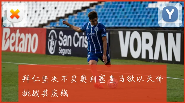 拜仁坚决不卖奥利塞皇马欲以天价挑战其底线