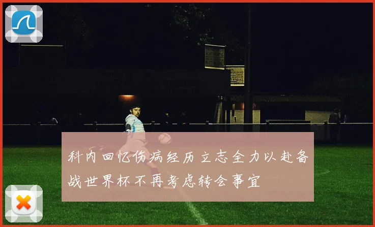 科内回忆伤病经历立志全力以赴备战世界杯不再考虑转会事宜