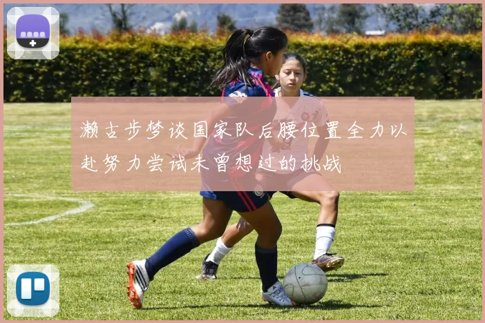 濑古步梦谈国家队后腰位置全力以赴努力尝试未曾想过的挑战