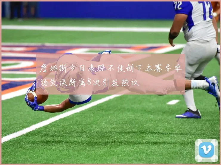 詹姆斯今日表现不佳创下本赛季单场失误新高8次引发热议