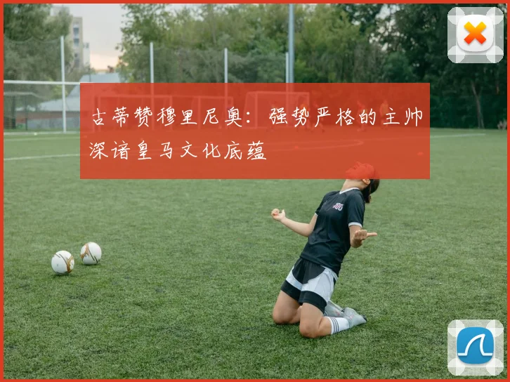 古蒂赞穆里尼奥：强势严格的主帅深谙皇马文化底蕴