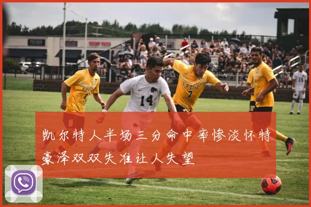 凯尔特人半场三分命中率惨淡怀特豪泽双双失准让人失望
