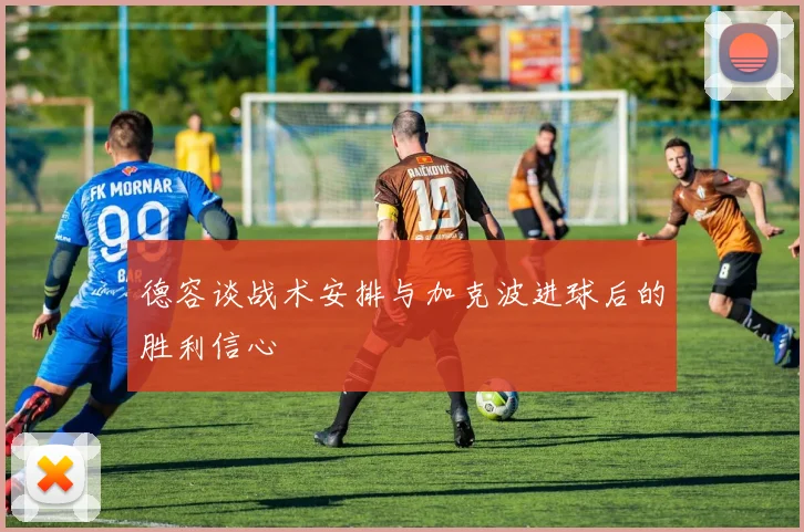 德容谈战术安排与加克波进球后的胜利信心