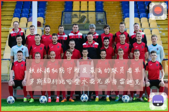 铁林揭秘防守难度最高的球员名单罗斯KD科比哈登水花兄弟与雷迪克