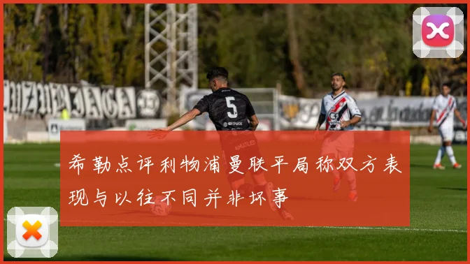 希勒点评利物浦曼联平局称双方表现与以往不同并非坏事
