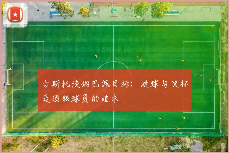 古斯托谈姆巴佩目标：进球与奖杯是顶级球员的追求