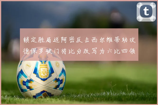 锁定胜局迈阿密反击西尔维蒂助攻德保罗破门将比分改写为六比四领先费城