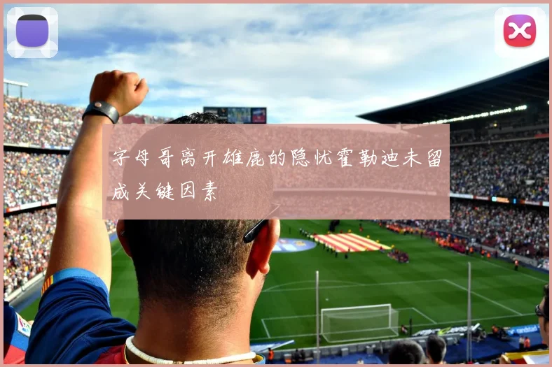字母哥离开雄鹿的隐忧霍勒迪未留成关键因素
