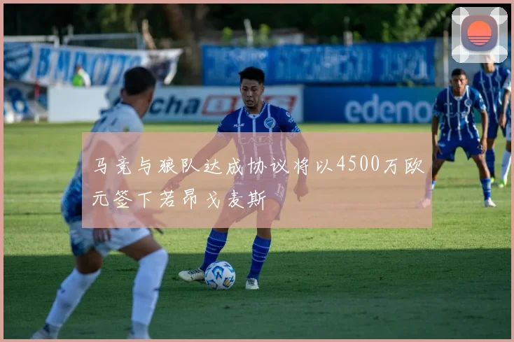 马竞与狼队达成协议将以4500万欧元签下若昂戈麦斯