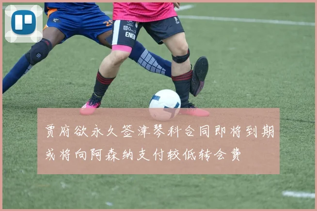 贾府欲永久签津琴科合同即将到期或将向阿森纳支付较低转会费