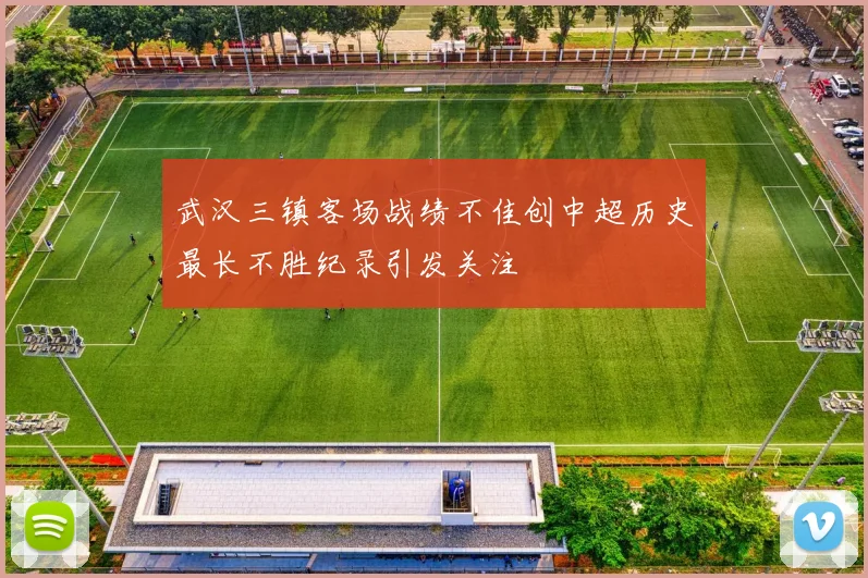 武汉三镇客场战绩不佳创中超历史最长不胜纪录引发关注