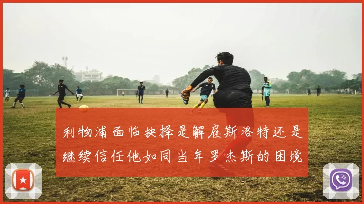 利物浦面临抉择是解雇斯洛特还是继续信任他如同当年罗杰斯的困境
