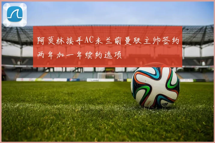 阿莫林接手AC米兰前曼联主帅签约两年加一年续约选项