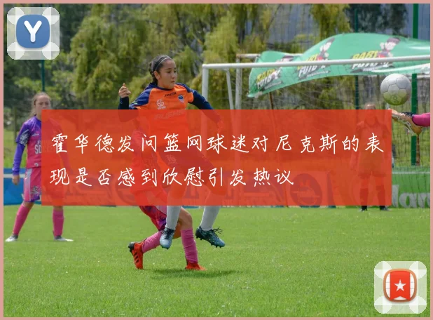 霍华德发问篮网球迷对尼克斯的表现是否感到欣慰引发热议
